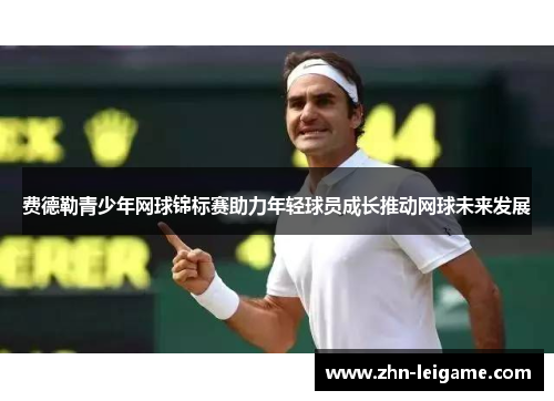 费德勒青少年网球锦标赛助力年轻球员成长推动网球未来发展